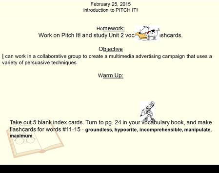 February 25, 2015 introduction to PITCH IT! Ho mework: Work on Pitch It! and study Unit 2 vocabulary flashcards. Objective I can work in a collaborative.