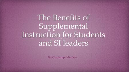 The Benefits of Supplemental Instruction for Students and SI leaders By: Guadalupe Miralrio.