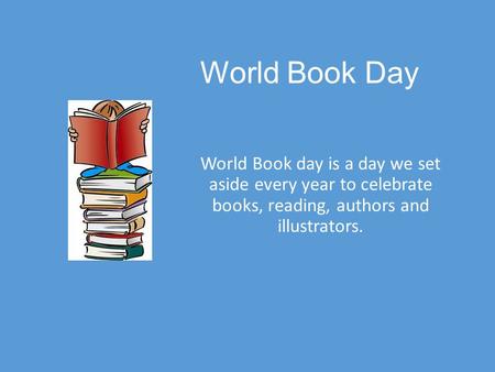 World Book Day World Book day is a day we set aside every year to celebrate books, reading, authors and illustrators.