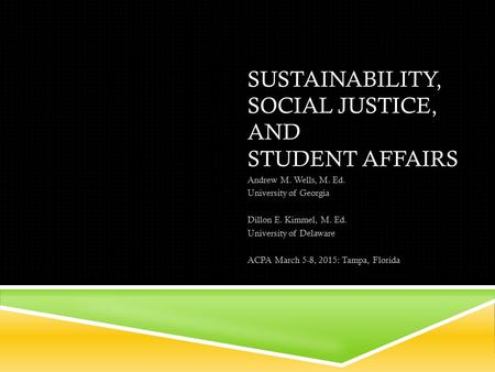 SUSTAINABILITY, SOCIAL JUSTICE, AND STUDENT AFFAIRS Andrew M. Wells, M. Ed. University of Georgia Dillon E. Kimmel, M. Ed. University of Delaware ACPA.