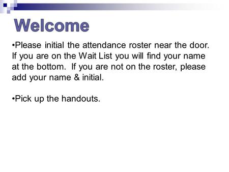 Please initial the attendance roster near the door. If you are on the Wait List you will find your name at the bottom. If you are not on the roster, please.