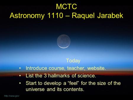 Today Introduce course, teacher, website. List the 3 hallmarks of science. Start to develop a “feel” for the size of the universe and its contents. MCTC.