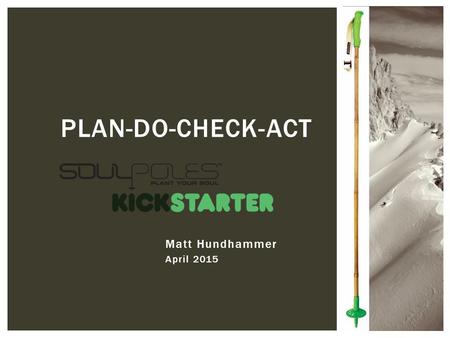 Matt Hundhammer April 2015 PLAN-DO-CHECK-ACT. BUILDING THE NECESSARY HYPE Why listen to me? Creating value Position to succeed Dig in Matt Hundhammer.