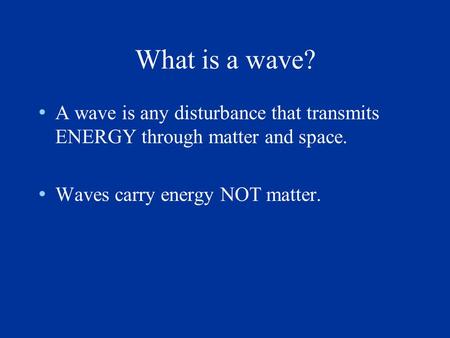 What is a wave? A wave is any disturbance that transmits ENERGY through matter and space. Waves carry energy NOT matter.