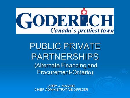 PUBLIC PRIVATE PARTNERSHIPS (Alternate Financing and Procurement-Ontario) LARRY J. McCABE, CHIEF ADMINISTRATIVE OFFICER.