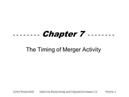 ©2001 Prentice Hall Takeovers, Restructuring, and Corporate Governance, 3/e Weston - 1 - - - - - - - - Chapter 7 - - - - - - - - The Timing of Merger Activity.