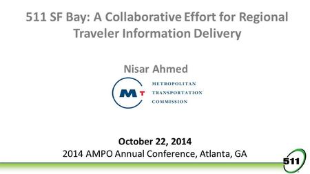 511 SF Bay: A Collaborative Effort for Regional Traveler Information Delivery Nisar Ahmed October 22, 2014 2014 AMPO Annual Conference, Atlanta, GA.