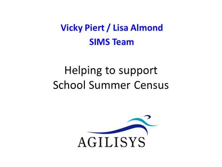 Vicky Piert / Lisa Almond SIMS Team v0.9 Helping to support School Census Autumn Helping to support School Summer Census.