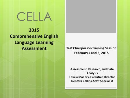 CELLA Test Chairperson Training Session February 4 and 6, 2015 2015 Comprehensive English Language Learning Assessment Assessment, Research, and Data Analysis.