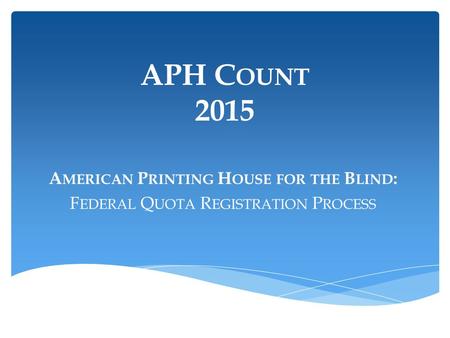 APH C OUNT 2015 A MERICAN P RINTING H OUSE FOR THE B LIND : F EDERAL Q UOTA R EGISTRATION P ROCESS.