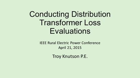 Conducting Distribution Transformer Loss Evaluations IEEE Rural Electric Power Conference April 21, 2015 Troy Knutson P.E.