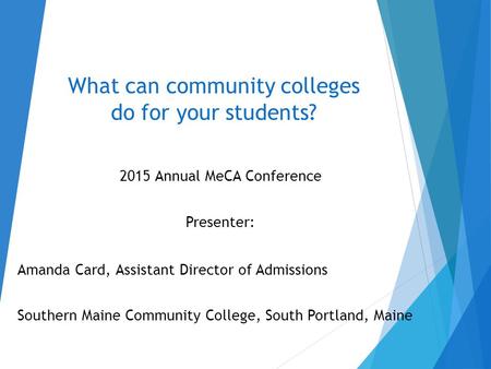 What can community colleges do for your students? 2015 Annual MeCA Conference Presenter: Amanda Card, Assistant Director of Admissions Southern Maine Community.