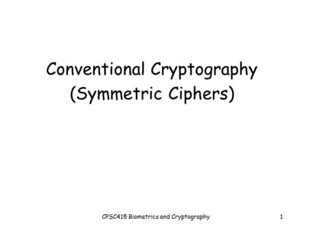 CPSC415 Biometrics and Cryptography1 Conventional Cryptography (Symmetric Ciphers)