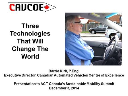 Three Technologies That Will Change The World Barrie Kirk, P.Eng. Executive Director, Canadian Automated Vehicles Centre of Excellence Presentation to.