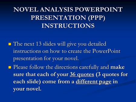 NOVEL ANALYSIS POWERPOINT PRESENTATION (PPP) INSTRUCTIONS The next 13 slides will give you detailed instructions on how to create the PowerPoint presentation.