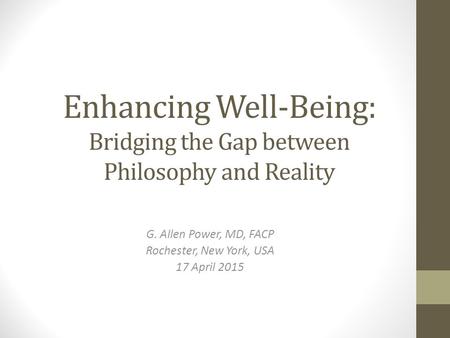 Enhancing Well-Being: Bridging the Gap between Philosophy and Reality G. Allen Power, MD, FACP Rochester, New York, USA 17 April 2015.