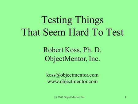 (c) 2002 Object Mentor, Inc.1 Testing Things That Seem Hard To Test Robert Koss, Ph. D. ObjectMentor, Inc.