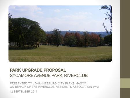 PARK UPGRADE PROPOSAL SYCAMORE AVENUE PARK, RIVERCLUB PRESENTED TO JOHANNESBURG CITY PARKS MANCO ON BEHALF OF THE RIVERCLUB RESIDENTS ASSOCIATION (VA)