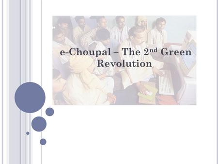 E-Choupal – The 2 nd Green Revolution.  India is second most populated country in the world. Agriculture is the backbone of Indian economy.  It contributes.