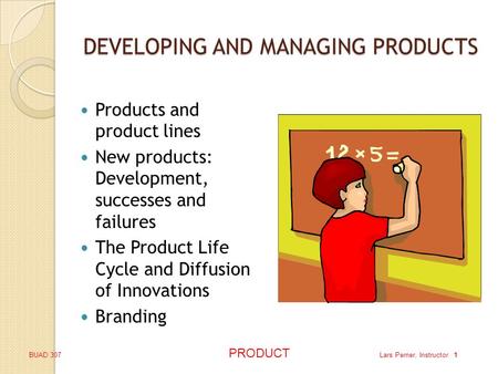 BUAD 307 PRODUCT Lars Perner, Instructor 1 DEVELOPING AND MANAGING PRODUCTS Products and product lines New products: Development, successes and failures.