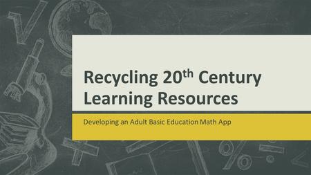 Recycling 20 th Century Learning Resources Developing an Adult Basic Education Math App.