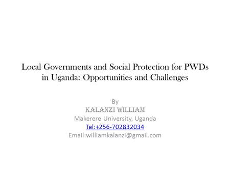 Local Governments and Social Protection for PWDs in Uganda: Opportunities and Challenges By KALANZI WILLIAM Makerere University, Uganda Tel:+256-702832034.