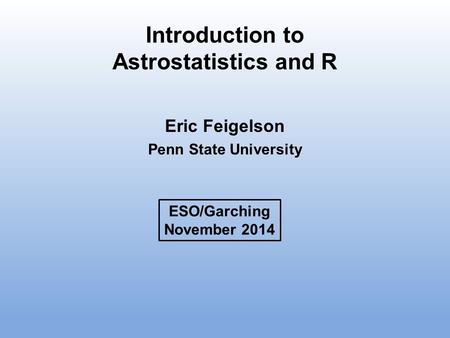 Introduction to Astrostatistics and R Eric Feigelson Penn State University ESO/Garching November 2014.