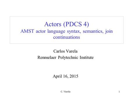 C. Varela1 Actors (PDCS 4) AMST actor language syntax, semantics, join continuations Carlos Varela Rennselaer Polytechnic Institute April 16, 2015.