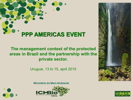 PPP AMERICAS EVENT The management context of the protected areas in Brazil and the partnership with the private sector. Uruguai, 13 to 15, april 2015 Ministério.