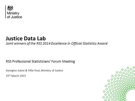 Justice Data Lab Joint winners of the RSS 2014 Excellence in Official Statistics Award RSS Professional Statisticians' Forum Meeting Georgina Eaton & Tillie.