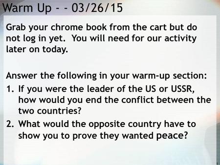 Warm Up - - 03/26/15 Grab your chrome book from the cart but do not log in yet. You will need for our activity later on today. Answer the following in.