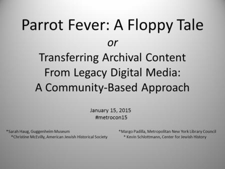 Parrot Fever: A Floppy Tale or Transferring Archival Content From Legacy Digital Media: A Community-Based Approach January 15, 2015 #metrocon15 *Sarah.