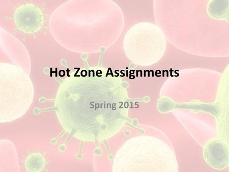 Hot Zone Assignments Spring 2015. Hot Zone Assignment #1 Read Part I (thru page 153 in paperback) by Thursday April 23 (A day), Friday April 24 (B day)