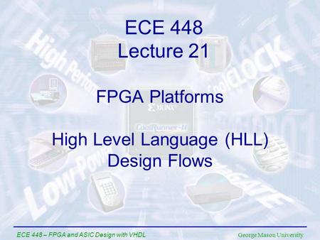 George Mason University ECE 448 – FPGA and ASIC Design with VHDL FPGA Platforms High Level Language (HLL) Design Flows ECE 448 Lecture 21.