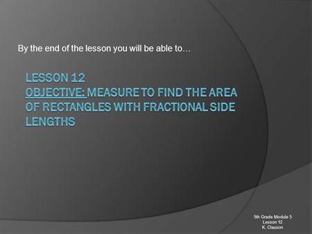 By the end of the lesson you will be able to… 5th Grade Module 5 Lesson 12 K. Clauson.