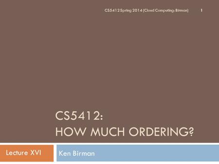 CS5412: HOW MUCH ORDERING? Ken Birman 1 CS5412 Spring 2014 (Cloud Computing: Birman) Lecture XVI.