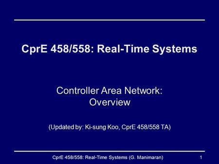 CprE 458/558: Real-Time Systems (G. Manimaran)1 CprE 458/558: Real-Time Systems Controller Area Network: Overview (Updated by: Ki-sung Koo, CprE 458/558.