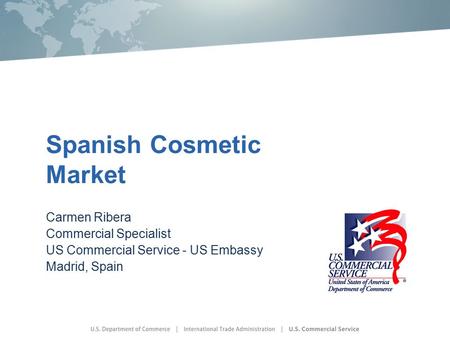 Spanish Cosmetic Market Carmen Ribera Commercial Specialist US Commercial Service - US Embassy Madrid, Spain.