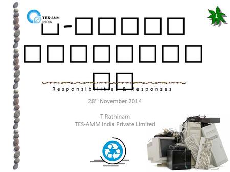 E - Waste Manageme nt 28 th November 2014 T Rathinam TES-AMM India Private Limited 1 Responsibilities & Responses.