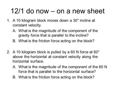 12/1 do now – on a new sheet A 10 kilogram block moves down a 30° incline at constant velocity. What is the magnitude of the component of the gravity force.