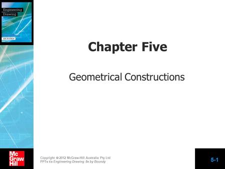 Copyright  2012 McGraw-Hill Australia Pty Ltd PPTs t/a Engineering Drawing 8e by Boundy 5-1 Chapter Five Geometrical Constructions.