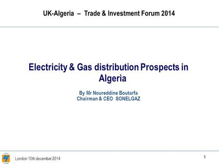 London 10th december 2014 1 UK-Algeria – Trade & Investment Forum 2014 Electricity & Gas distribution Prospects in Algeria By Mr Noureddine Boutarfa Chairman.