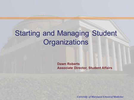 University of Maryland School of Medicine Starting and Managing Student Organizations Dawn Roberts Associate Director, Student Affairs.