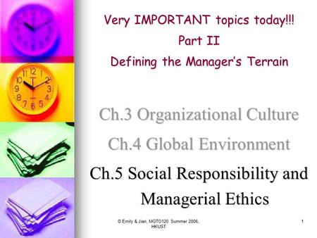 © Emily & Jian, MGTO120 Summer 2006, HKUST 1 Very IMPORTANT topics today!!! Part II Defining the Manager’s Terrain Ch.3 Organizational Culture Ch.4 Global.