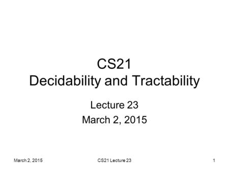 March 2, 2015CS21 Lecture 231 CS21 Decidability and Tractability Lecture 23 March 2, 2015.