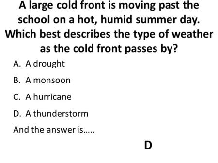 A large cold front is moving past the school on a hot, humid summer day. Which best describes the type of weather as the cold front passes by? A.A drought.