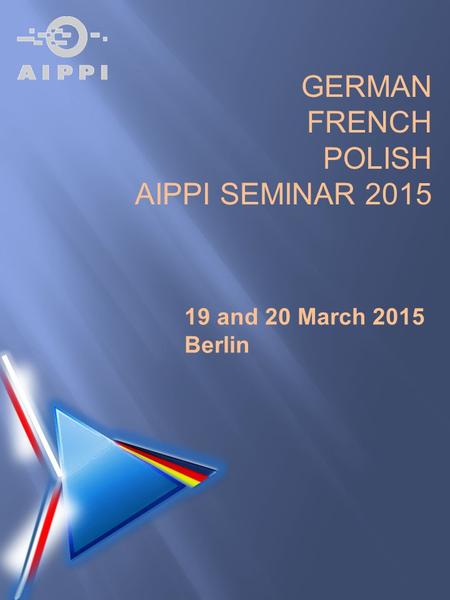 GERMAN FRENCH POLISH AIPPI SEMINAR 2015 19 and 20 March 2015 Berlin.