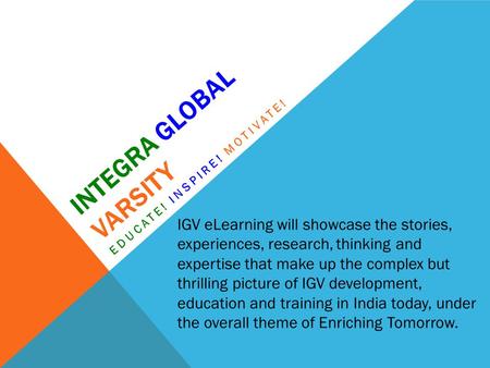 INTEGRA GLOBAL VARSITY EDUCATE! INSPIRE! MOTIVATE! IGV eLearning will showcase the stories, experiences, research, thinking and expertise that make up.