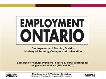 1 Slide Deck for Service Providers– Federal EI Part I Initiatives for Long-tenured Workers (SITI and EEITI) Employment and Training Division Ministry of.