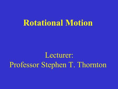 Rotational Motion Lecturer: Professor Stephen T. Thornton